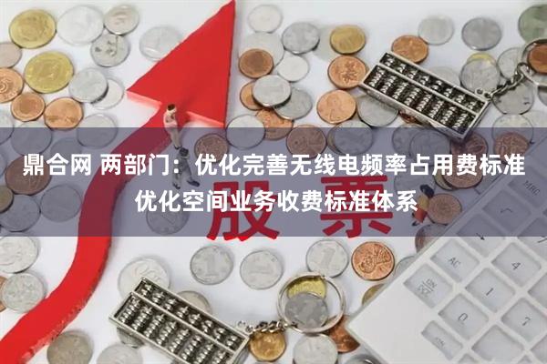 鼎合网 两部门：优化完善无线电频率占用费标准 优化空间业务收费标准体系
