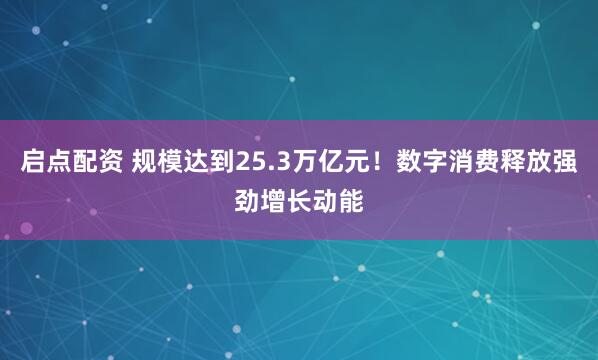 启点配资 规模达到25.3万亿元！数字消费释放强劲增长动能