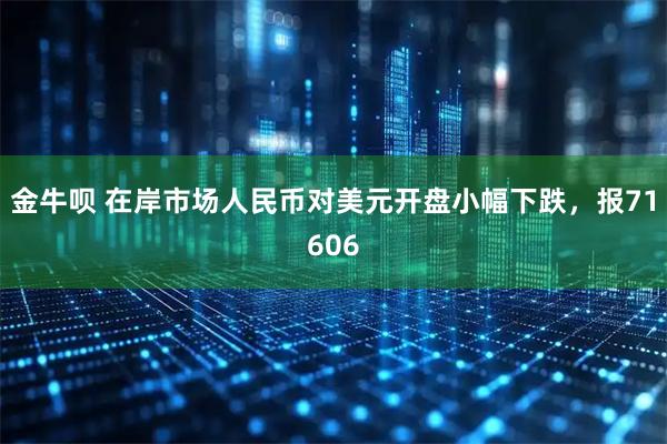 金牛呗 在岸市场人民币对美元开盘小幅下跌，报71606