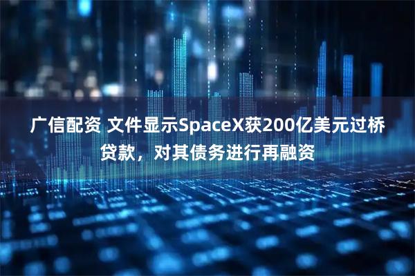 广信配资 文件显示SpaceX获200亿美元过桥贷款，对其债务进行再融资