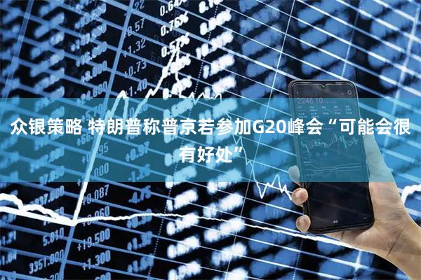 众银策略 特朗普称普京若参加G20峰会“可能会很有好处”