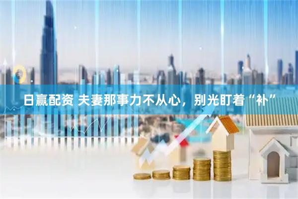 日赢配资 夫妻那事力不从心，别光盯着“补”