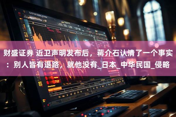 财盛证券 近卫声明发布后，蒋介石认清了一个事实：别人皆有退路，就他没有_日本_中华民国_侵略