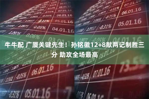 牛牛配 广厦关键先生！孙铭徽12+8献两记制胜三分 助攻全场最高