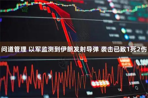 问道管理 以军监测到伊朗发射导弹 袭击已致1死2伤