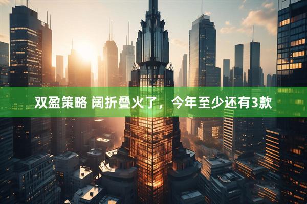 双盈策略 阔折叠火了，今年至少还有3款