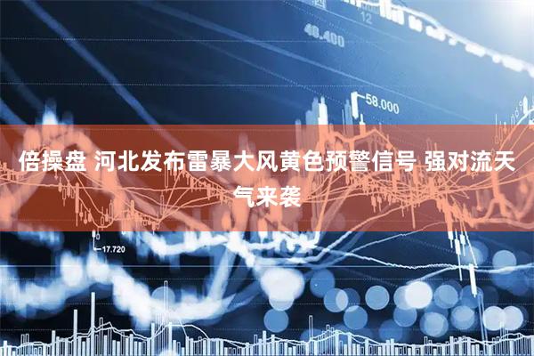 倍操盘 河北发布雷暴大风黄色预警信号 强对流天气来袭