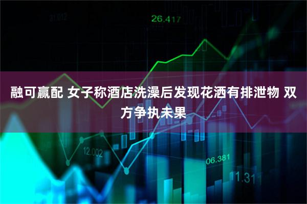 融可赢配 女子称酒店洗澡后发现花洒有排泄物 双方争执未果