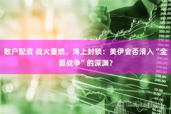 散户配资 战火重燃，海上封锁：美伊会否滑入“全面战争”的深渊？