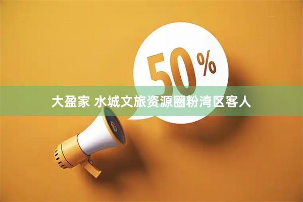 大盈家 水城文旅资源圈粉湾区客人